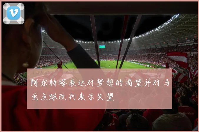 阿尔特塔表达对梦想的渴望并对马竞点球改判表示失望