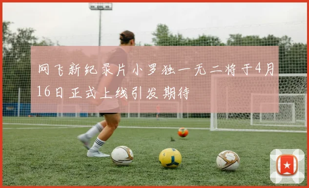 网飞新纪录片小罗独一无二将于4月16日正式上线引发期待