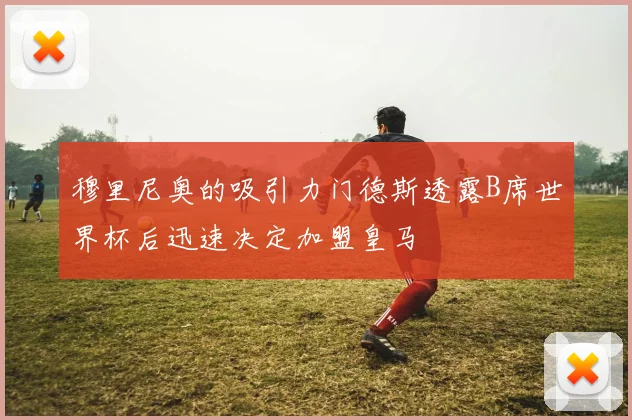 穆里尼奥的吸引力门德斯透露B席世界杯后迅速决定加盟皇马