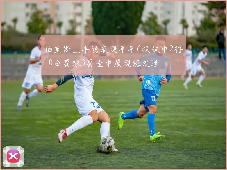 伯里斯上半场表现平平6投仅中2得10分罚球3罚全中展现稳定性