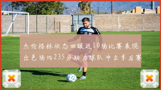 杰伦格林状态回暖近10场比赛表现出色场均235分助力球队冲击季后赛