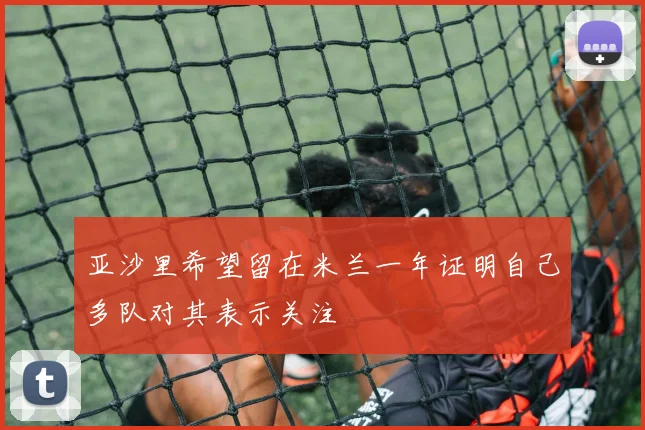 亚沙里希望留在米兰一年证明自己多队对其表示关注