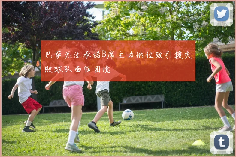 巴萨无法承诺B席主力地位致引援失败球队面临困境