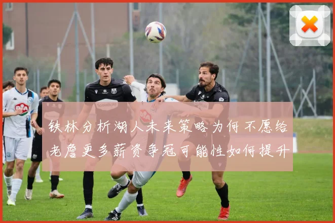 铁林分析湖人未来策略为何不愿给老詹更多薪资争冠可能性如何提升