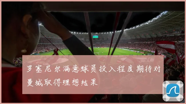 罗塞尼尔满意球员投入程度期待对曼城取得理想结果