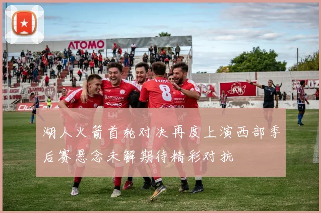 湖人火箭首轮对决再度上演西部季后赛悬念未解期待精彩对抗