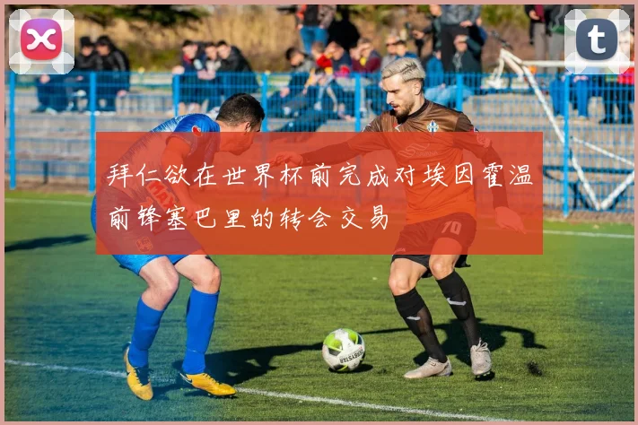 拜仁欲在世界杯前完成对埃因霍温前锋塞巴里的转会交易