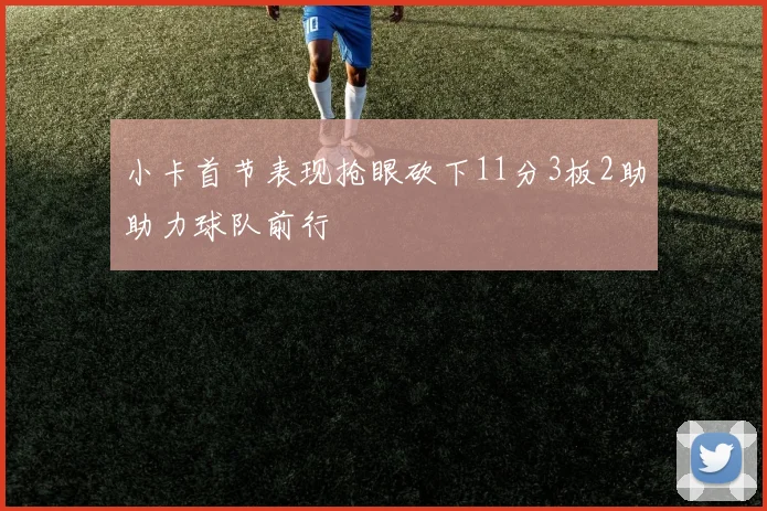 小卡首节表现抢眼砍下11分3板2助助力球队前行