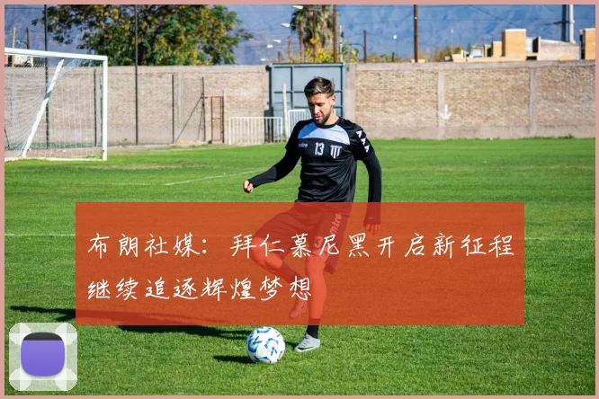 布朗社媒：拜仁慕尼黑开启新征程继续追逐辉煌梦想