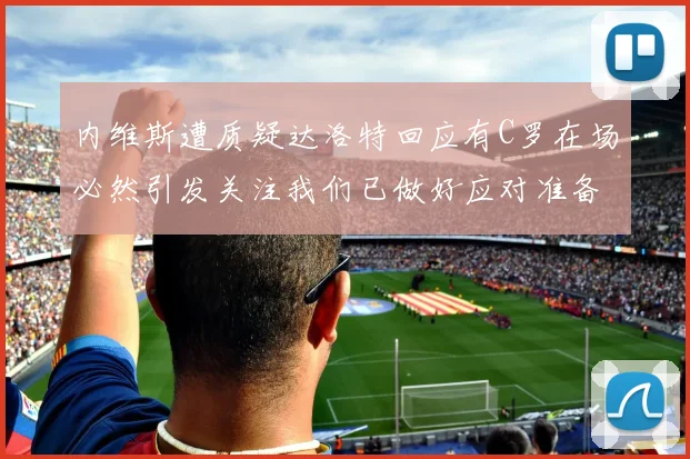 内维斯遭质疑达洛特回应有C罗在场必然引发关注我们已做好应对准备