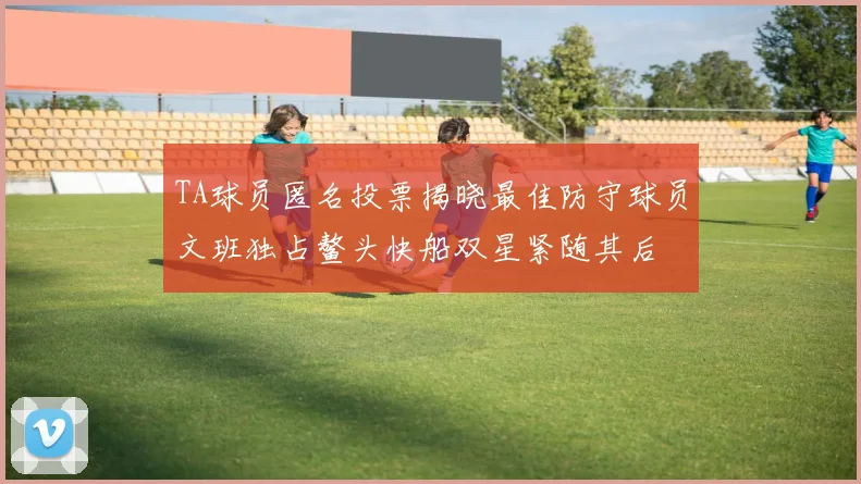 TA球员匿名投票揭晓最佳防守球员文班独占鳌头快船双星紧随其后