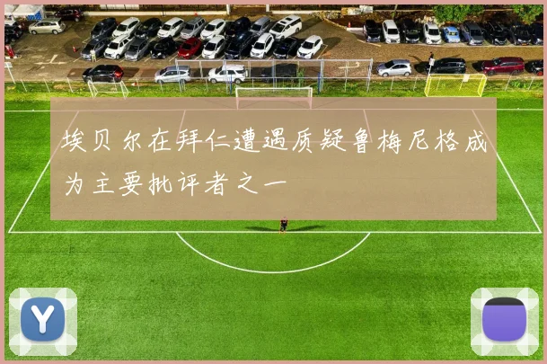 埃贝尔在拜仁遭遇质疑鲁梅尼格成为主要批评者之一