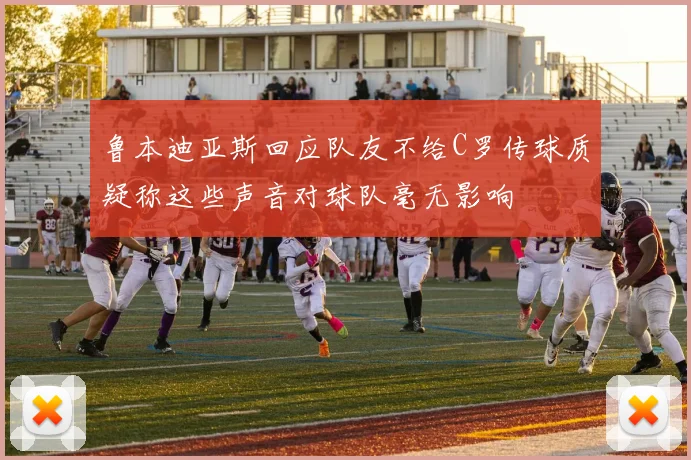 鲁本迪亚斯回应队友不给C罗传球质疑称这些声音对球队毫无影响