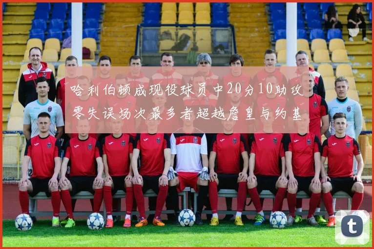 哈利伯顿成现役球员中20分10助攻零失误场次最多者超越詹皇与约基奇