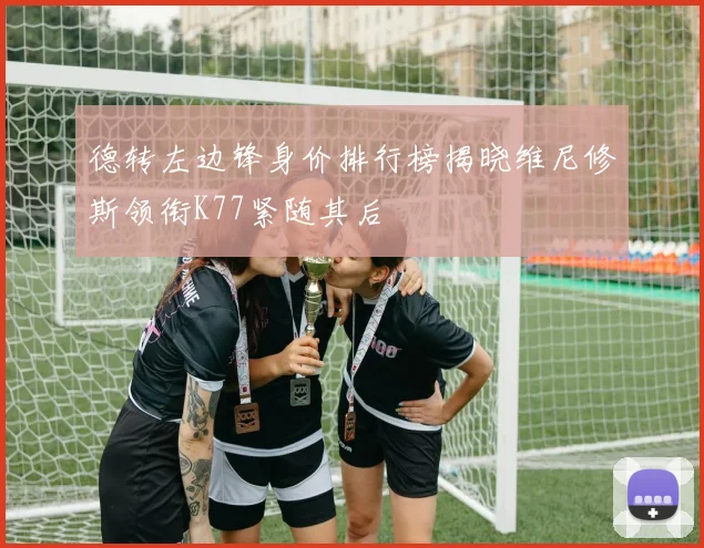 德转左边锋身价排行榜揭晓维尼修斯领衔K77紧随其后
