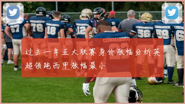 过去一年五大联赛身价涨幅分析英超领跑西甲涨幅最小