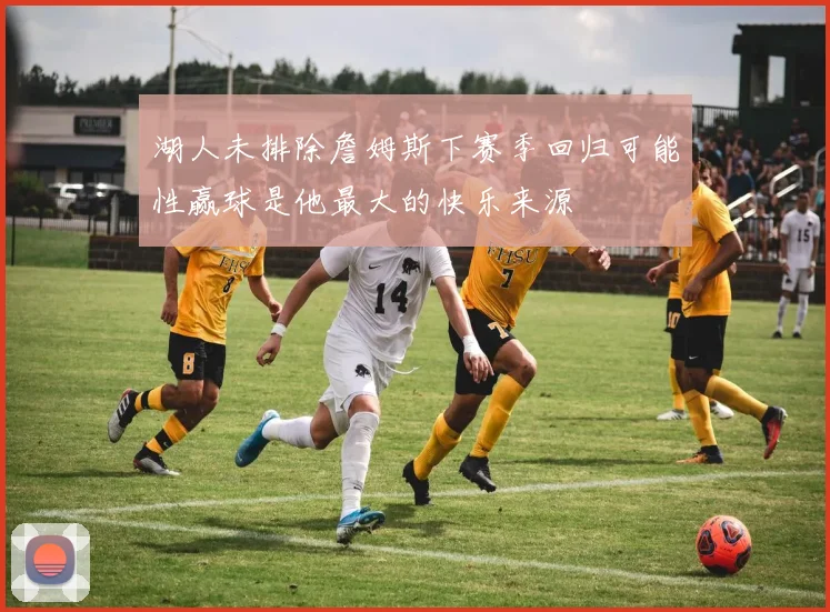 湖人未排除詹姆斯下赛季回归可能性赢球是他最大的快乐来源