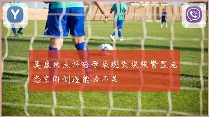 奥康纳点评哈登表现失误频繁显老态空间创造能力不足