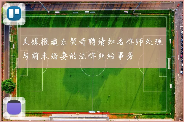美媒报道东契奇聘请知名律师处理与前未婚妻的法律纠纷事务