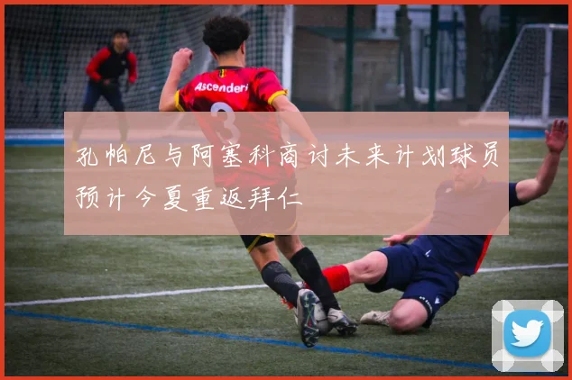 孔帕尼与阿塞科商讨未来计划球员预计今夏重返拜仁