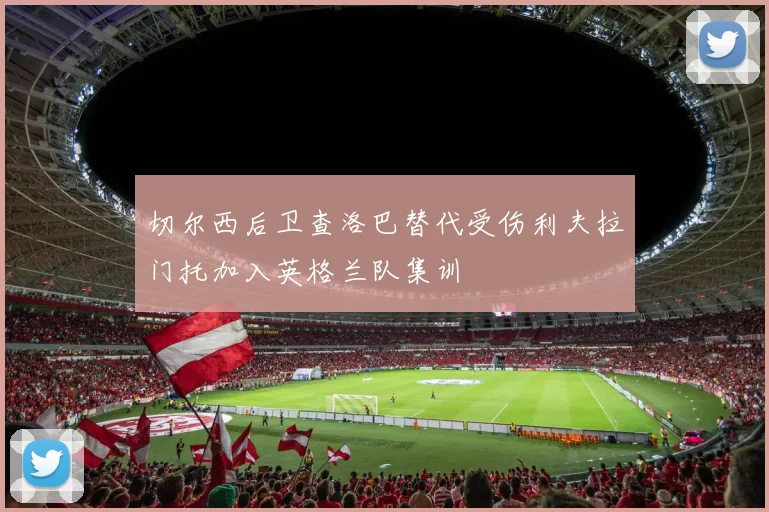 切尔西后卫查洛巴替代受伤利夫拉门托加入英格兰队集训