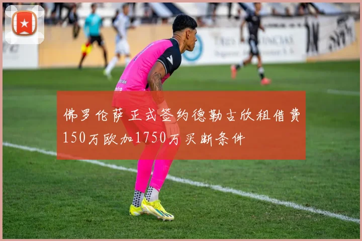 佛罗伦萨正式签约德勒古欣租借费150万欧加1750万买断条件