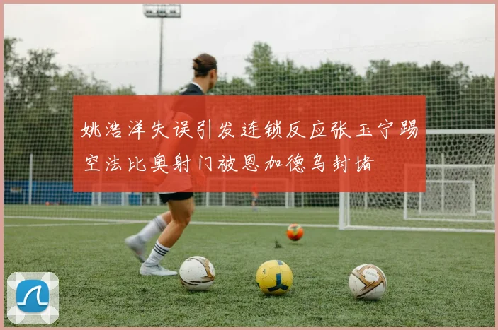 姚浩洋失误引发连锁反应张玉宁踢空法比奥射门被恩加德乌封堵