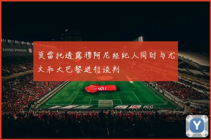 莫雷托透露穆阿尼经纪人同时与尤文和大巴黎进行谈判