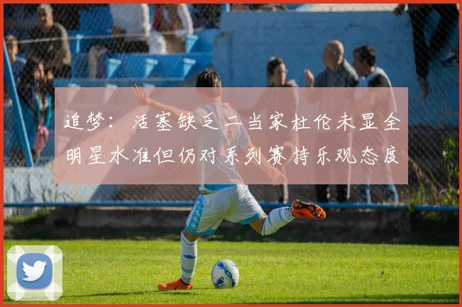 追梦：活塞缺乏二当家杜伦未显全明星水准但仍对系列赛持乐观态度