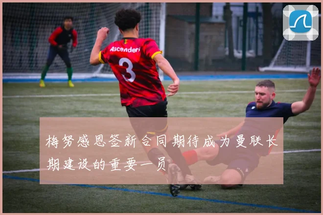 梅努感恩签新合同期待成为曼联长期建设的重要一员