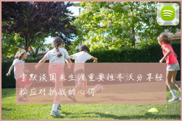 索默谈国米生涯重要性齐沃分享轻松应对挑战的心得