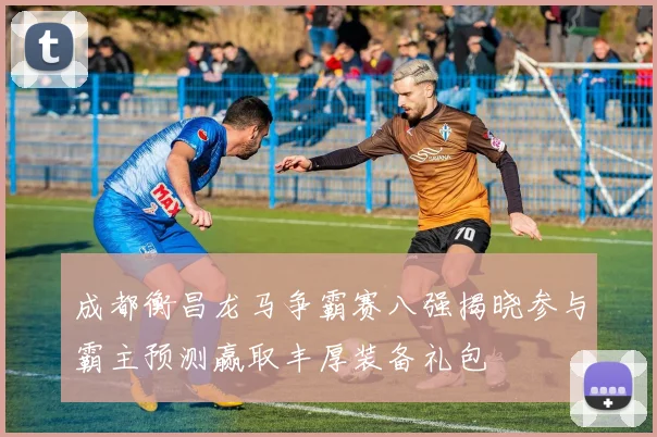 成都衡昌龙马争霸赛八强揭晓参与霸主预测赢取丰厚装备礼包
