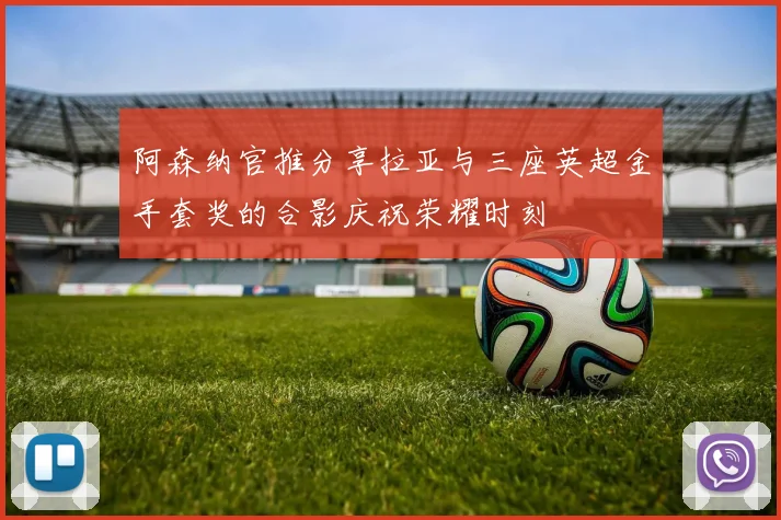 阿森纳官推分享拉亚与三座英超金手套奖的合影庆祝荣耀时刻
