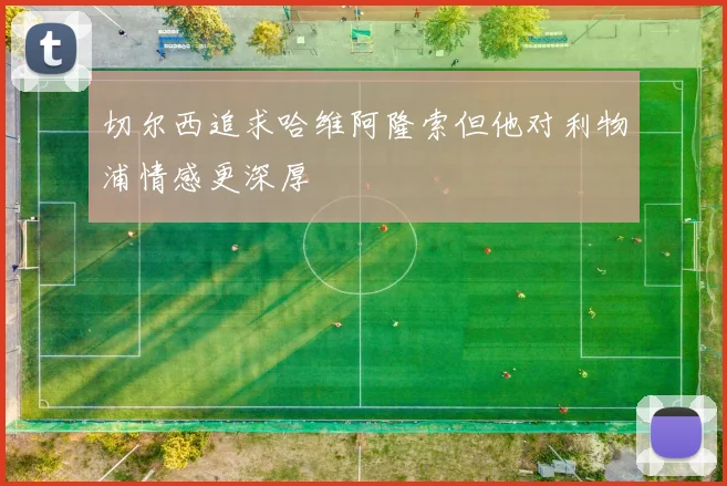 切尔西追求哈维阿隆索但他对利物浦情感更深厚